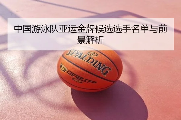 中国游泳队亚运金牌候选选手名单与前景解析