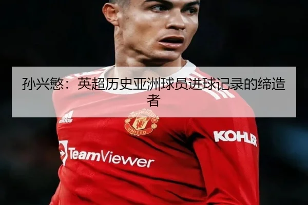 孙兴慜：英超历史亚洲球员进球记录的缔造者